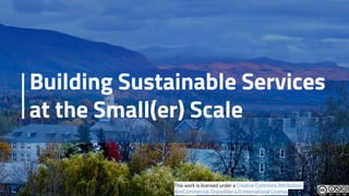 Building Sustainable Services
at the Small(er) Scale
This work is licensed under a Creative Commons Attribution-
NonCommercial-ShareAlike 4.0 International License.
 