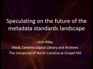 Speculating on the future of the
metadata standards landscape
Jenn Riley
Head, Carolina Digital Library and Archives
The University of North Carolina at Chapel Hill

 