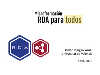 Microformación
RDA para todos
Dídac Margaix Arnal
Universitat de València
Abril, 2018
 