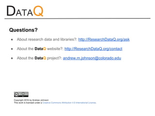 ● About research data and libraries?: http://ResearchDataQ.org/ask
● About the DataQ website?: http://ResearchDataQ.org/contact
● About the DataQ project?: andrew.m.johnson@colorado.edu
Questions?
 