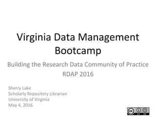 Virginia Data Management
Bootcamp
Sherry Lake
Scholarly Repository Librarian
University of Virginia
May 4, 2016
Building the Research Data Community of Practice
RDAP 2016
 