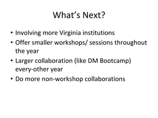 What’s Next?
• Involving more Virginia institutions
• Offer smaller workshops/ sessions throughout
the year
• Larger collaboration (like DM Bootcamp)
every-other year
• Do more non-workshop collaborations
 