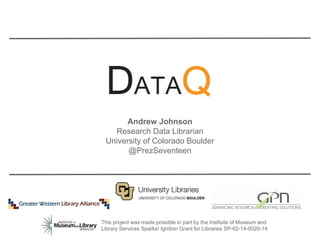 This project was made possible in part by the Institute of Museum and
Library Services Sparks! Ignition Grant for Libraries SP-02-14-0020-14
Andrew Johnson
Research Data Librarian
University of Colorado Boulder
@PrezSeventeen
 