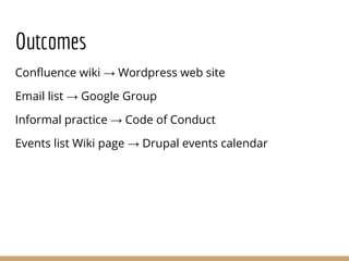 Outcomes
Confluence wiki → Wordpress web site
Email list → Google Group
Informal practice → Code of Conduct
Events list Wiki page → Drupal events calendar
 
