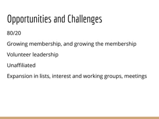 Opportunities and Challenges
80/20
Growing membership, and growing the membership
Volunteer leadership
Unaffiliated
Expansion in lists, interest and working groups, meetings
 
