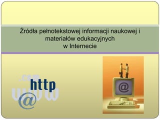 Źródła pełnotekstowej informacji naukowej i
         materiałów edukacyjnych
               w Internecie
 