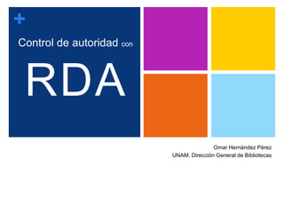 +
Control de autoridad con
Omar Hernández Pérez
UNAM. Dirección General de Bibliotecas
RDA
 