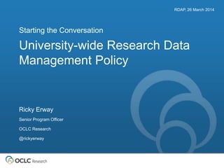 University-wide Research Data
Management Policy
Starting the Conversation
RDAP, 26 March 2014
Ricky Erway
Senior Program Officer
OCLC Research
@rickyerway
 