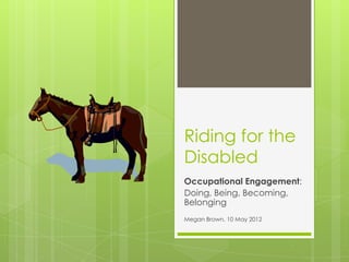 Riding for the
Disabled
Occupational Engagement:
Doing, Being, Becoming,
Belonging
Megan Brown, 10 May 2012
 