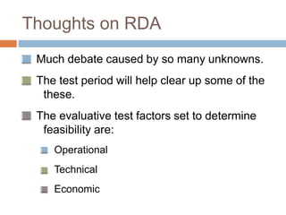 Thoughts on RDA
Much debate caused by so many unknowns.
The test period will help clear up some of the
these.
The evaluative test factors set to determine
feasibility are:
Operational
Technical
Economic
 