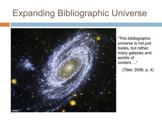 Expanding Bibliographic Universe
“This bibliographic
universe is not just
books, but rather,
many galaxies and
worlds of
content….”
(Tillet, 2008, p. 4)
 