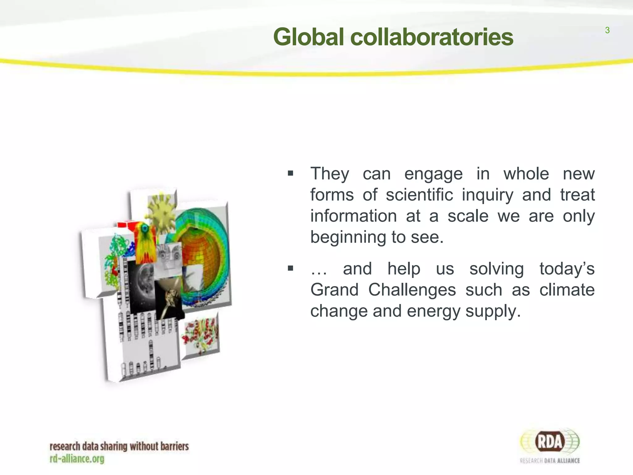 Global collaboratories

 They can engage in whole new
forms of scientific inquiry and treat
information at a scale we are only
beginning to see.
 … and help us solving today’s
Grand Challenges such as climate
change and energy supply.

3

 