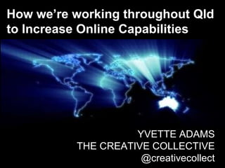 How we’re working throughout Qld to Increase Online Capabilities YVETTE ADAMS THE CREATIVE COLLECTIVE @creativecollect 