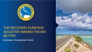 THE RECOVERYDURATION
ADJUSTER: MAKINGTHE MVI
BETTER
Caribbean Development Bank
 