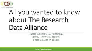 All you wanted to know
about The Research
Data Alliance
<NAME SURNAME>, <AFFILIATIPON>
<EMAIL> <TWITTER ACCOUNT>
@RESDATALL @RDA_EUROPE
https://rd-alliance.org/
 