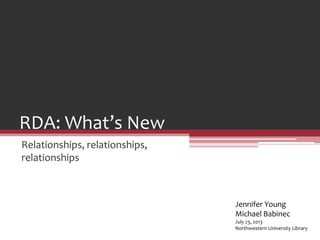 RDA: What’s New
Relationships, relationships,
relationships
Jennifer Young
Michael Babinec
July 23, 2013
Northwestern University Library
 