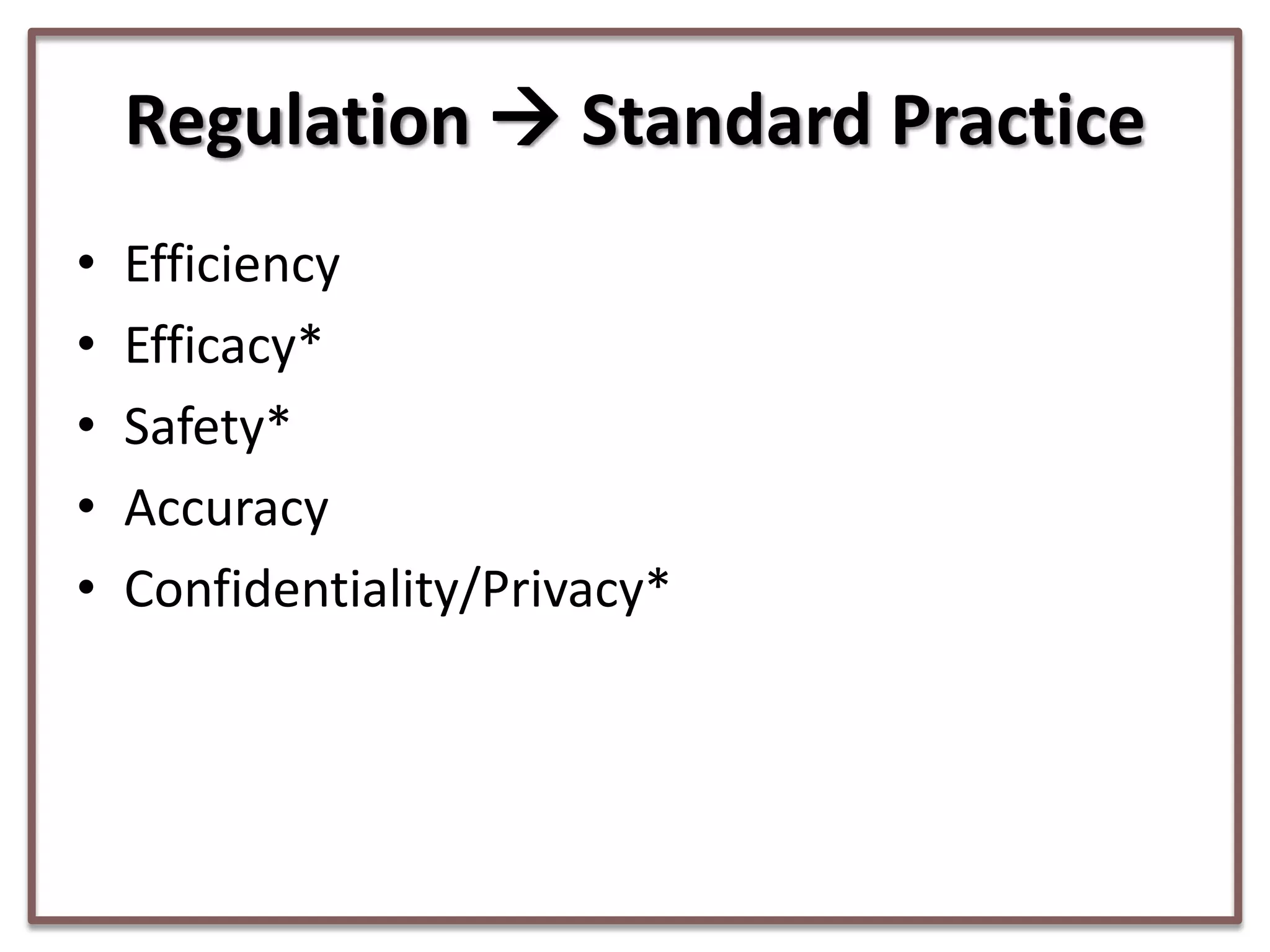 Regulation  Standard Practice
•
•
•
•
•

Efficiency
Efficacy*
Safety*
Accuracy
Confidentiality/Privacy*

 