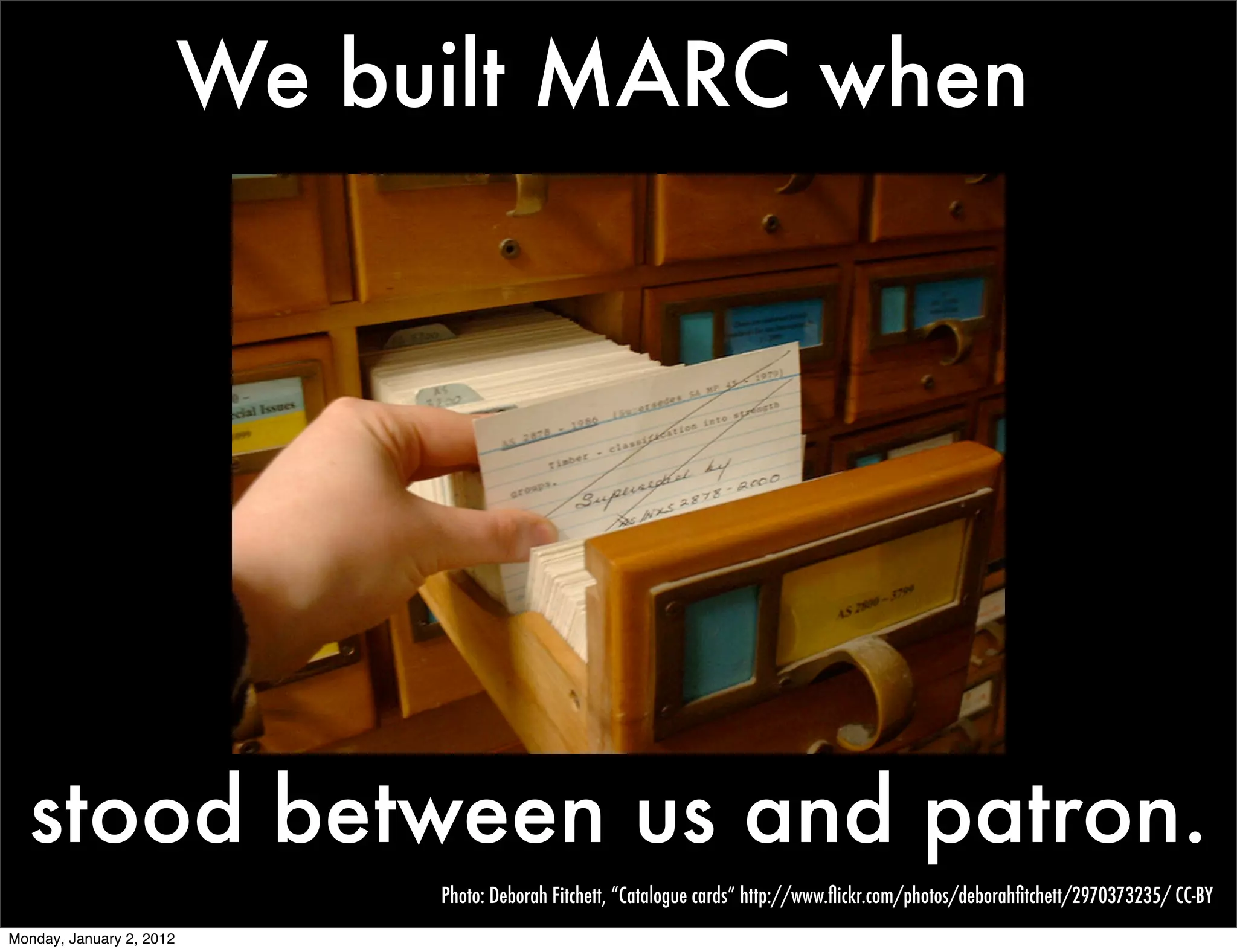 We built MARC when




  stood between us and patron.
                               Photo: Deborah Fitchett, “Catalogue cards” http://www.ﬂickr.com/photos/deborahﬁtchett/2970373235/ CC-BY
Monday, January 2, 2012
 