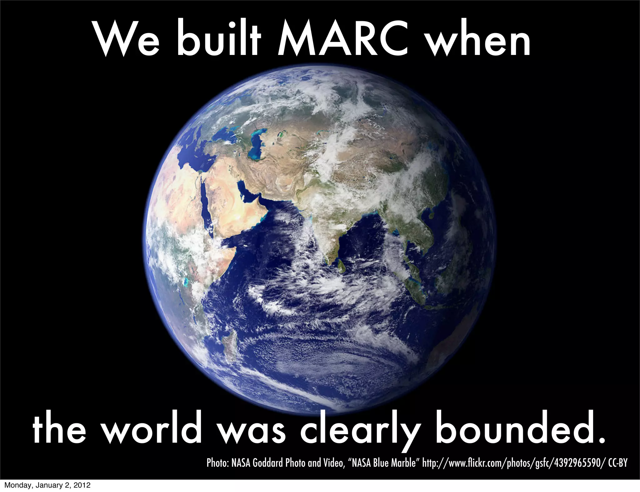We built MARC when




       the world was clearly bounded.
                              Photo: NASA Goddard Photo and Video, “NASA Blue Marble” http://www.ﬂickr.com/photos/gsfc/4392965590/ CC-BY
Monday, January 2, 2012
 