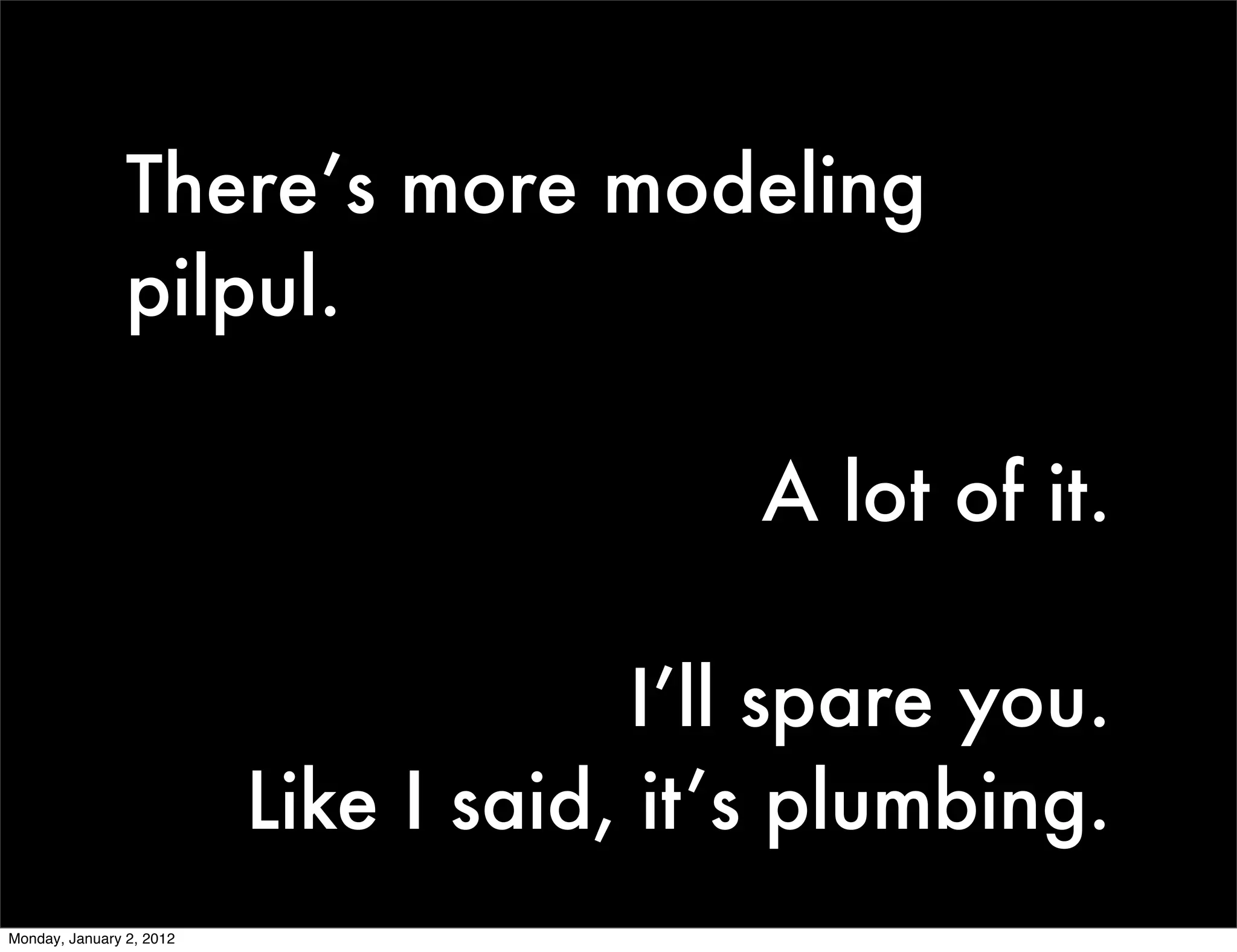 There’s more modeling
                pilpul.

                                          A lot of it.

                                       I’ll spare you.
                          Like I said, it’s plumbing.
Monday, January 2, 2012
 