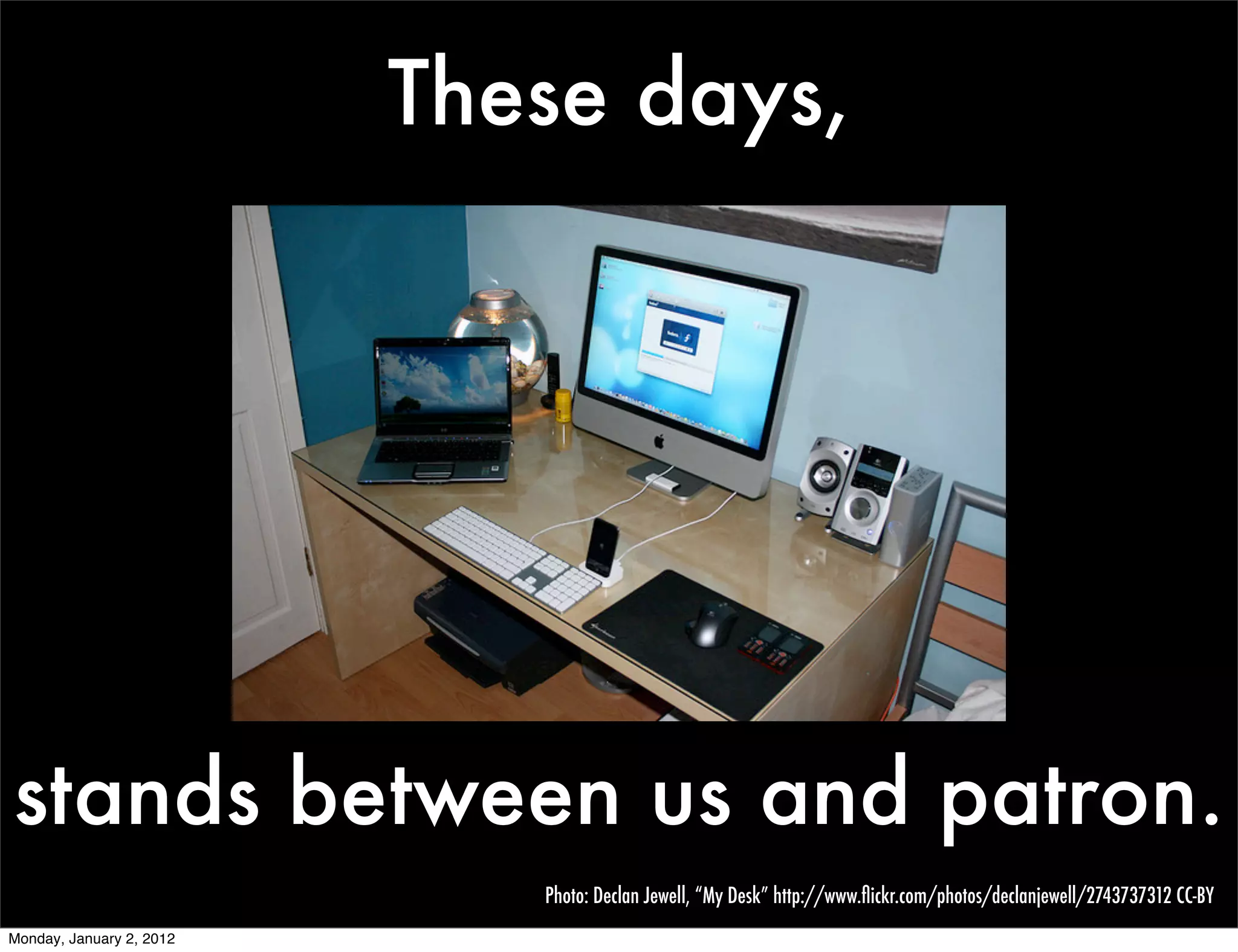 These days,




stands between us and patron.
                             Photo: Declan Jewell, “My Desk” http://www.ﬂickr.com/photos/declanjewell/2743737312 CC-BY
Monday, January 2, 2012
 