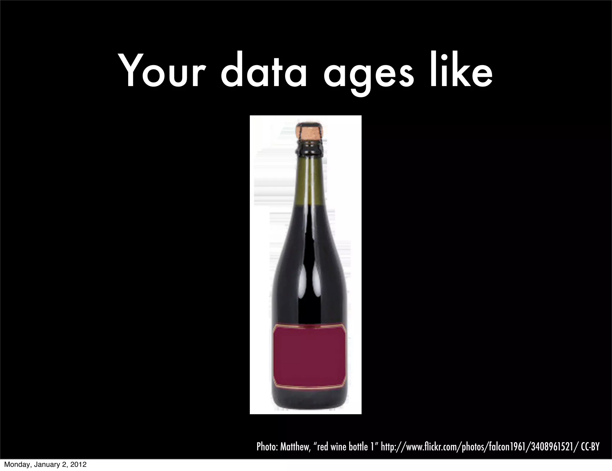 Your data ages like




                                 Photo: Matthew, “red wine bottle 1” http://www.ﬂickr.com/photos/falcon1961/3408961521/ CC-BY
Monday, January 2, 2012
 
