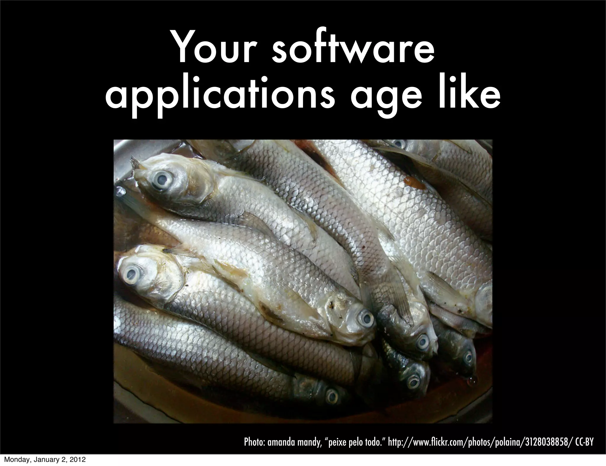 Your software
                          applications age like




                                 Photo: amanda mandy, “peixe pelo todo.” http://www.ﬂickr.com/photos/polaina/3128038858/ CC-BY
Monday, January 2, 2012
 