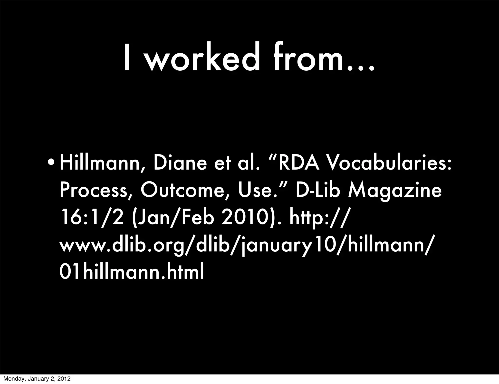 I worked from...

             •Hillmann, Diane et al. “RDA Vocabularies:
              Process, Outcome, Use.” D-Lib Magazine
              16:1/2 (Jan/Feb 2010). http://
              www.dlib.org/dlib/january10/hillmann/
              01hillmann.html



Monday, January 2, 2012
 