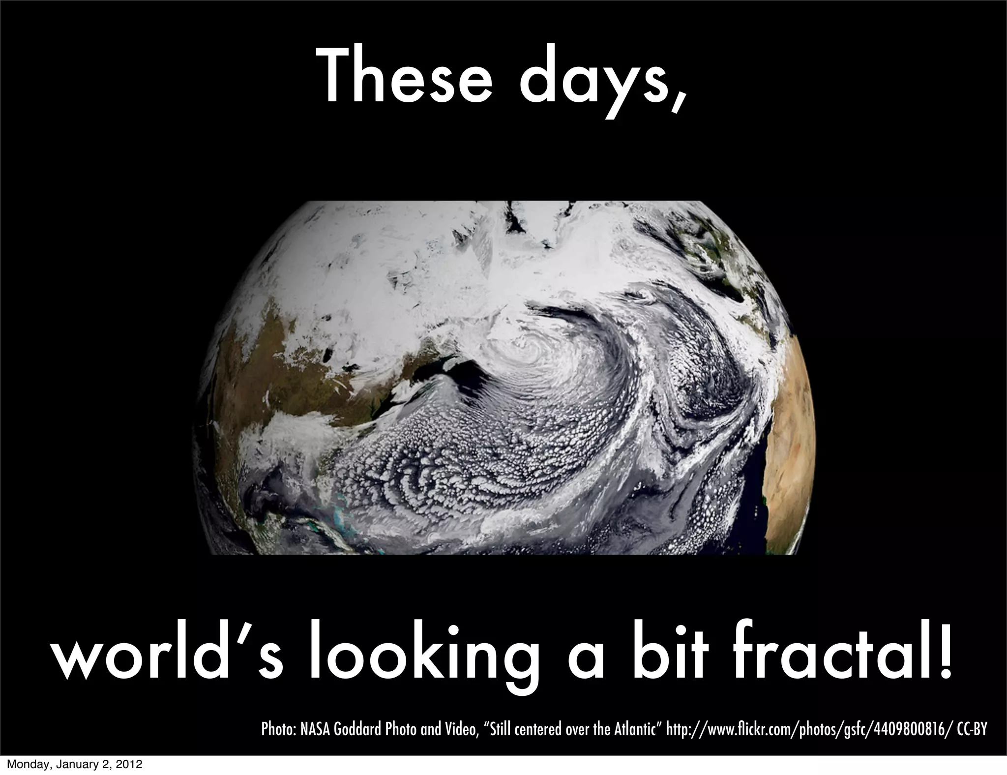 These days,




       world’s looking a bit fractal!
                          Photo: NASA Goddard Photo and Video, “Still centered over the Atlantic” http://www.ﬂickr.com/photos/gsfc/4409800816/ CC-BY
Monday, January 2, 2012
 