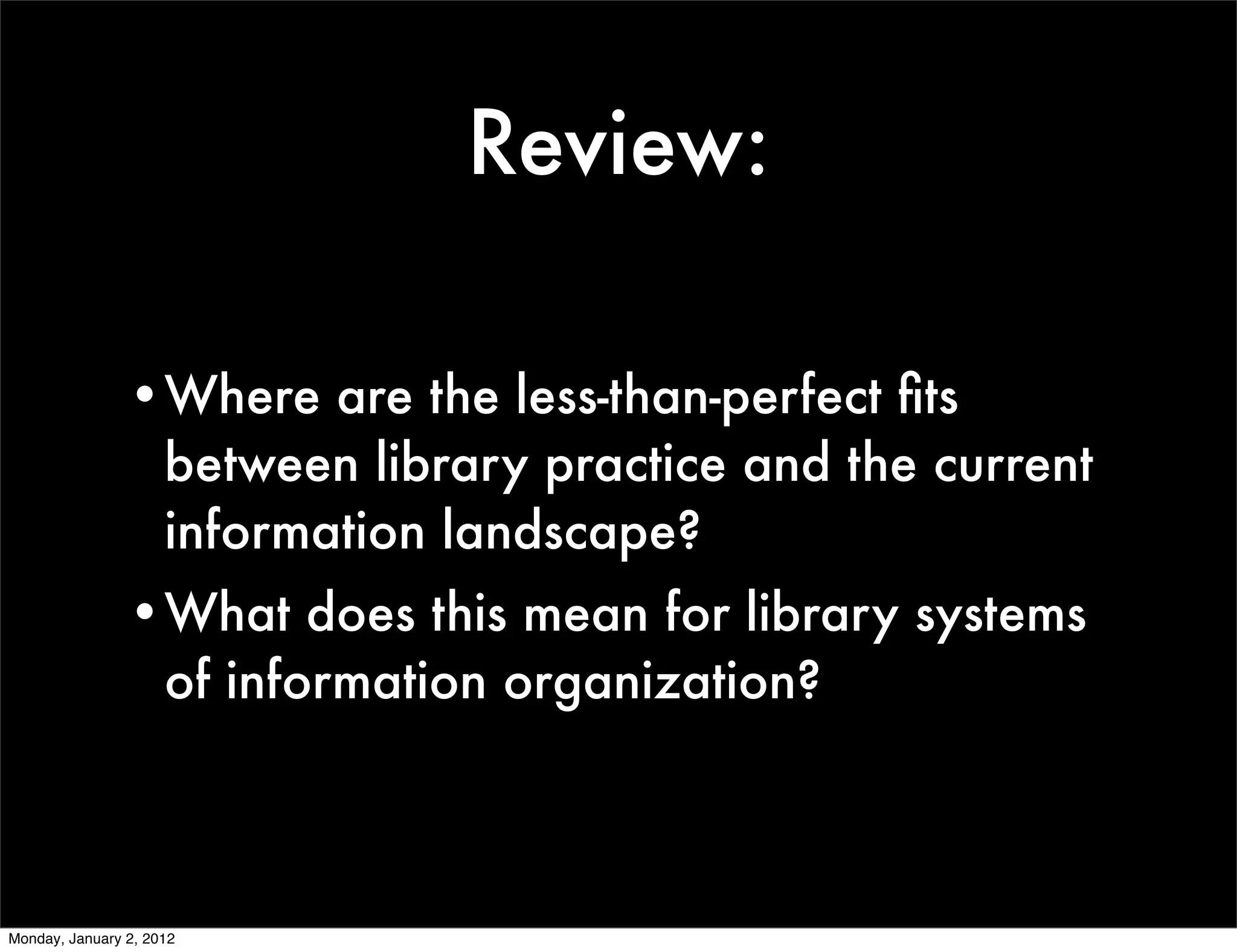 Review:

                •Where are the less-than-perfect ﬁts
                 between library practice and the current
                 information landscape?
                •What does this mean for library systems
                 of information organization?



Monday, January 2, 2012
 