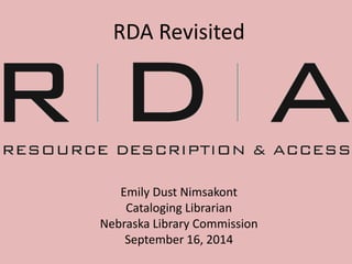 RDA Revisited 
Emily Dust Nimsakont 
Cataloging Librarian 
Nebraska Library Commission 
September 16, 2014 
 