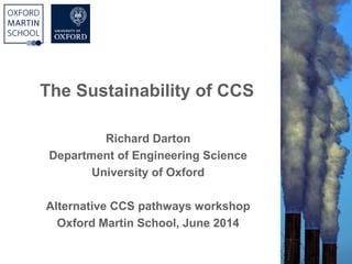 The Sustainability of CCS
Richard Darton
Department of Engineering Science
University of Oxford
Alternative CCS pathways workshop
Oxford Martin School, June 2014
 