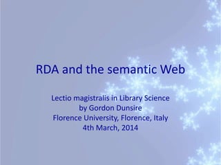 RDA and the semantic Web
Lectio magistralis in Library Science
by Gordon Dunsire
Florence University, Florence, Italy
4th March, 2014
 