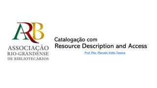 Catalogação com
Resource Description and Access
Prof. Msc. Marcelo Votto Texeira
 