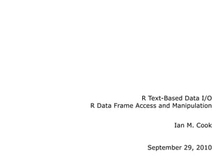 R Text-Based Data I/O R Data Frame Access and Manipulation Ian M. Cook September 29, 2010 