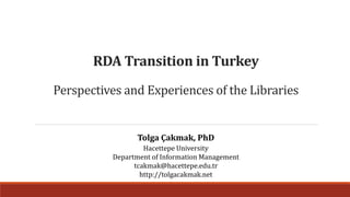 RDA Transition in Turkey
Perspectives and Experiences of the Libraries
Tolga Çakmak, PhD
Hacettepe University
Department of Information Management
tcakmak@hacettepe.edu.tr
http://tolgacakmak.net
 