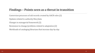 Conversion processes of old records created by AACR rules (2)
Updates related to authority files/data
Changes in managerial framework (2)
Resistance to change/problems related to adaptation (2)
Workloads of cataloging librarians that increase day-by-day
Findings – Points seen as a threat in transition
T.Ç. 12
 