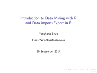 Introduction to Data Mining with R 
and Data Import/Export in R 
Yanchang Zhao 
http://www.RDataMining.com 
30 September 2014 
1 / 25 
 