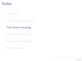 Outline
Introduction
Time Series Decomposition
Time Series Forecasting
Time Series Clustering
Time Series Classiﬁcation
Online Resources
12 / 39
 