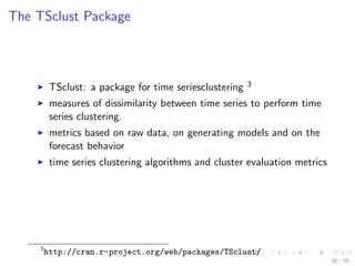 The TSclust Package
TSclust: a package for time seriesclustering 3
measures of dissimilarity between time series to perform time
series clustering.
metrics based on raw data, on generating models and on the
forecast behavior
time series clustering algorithms and cluster evaluation metrics
3
http://cran.r-project.org/web/packages/TSclust/
36 / 39
 