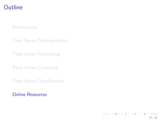 Outline
Introduction
Time Series Decomposition
Time Series Forecasting
Time Series Clustering
Time Series Classiﬁcation
Online Resources
37 / 39
 