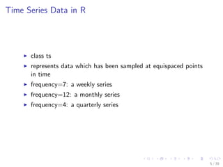 Time Series Data in R
class ts
represents data which has been sampled at equispaced points
in time
frequency=7: a weekly series
frequency=12: a monthly series
frequency=4: a quarterly series
5 / 39
 