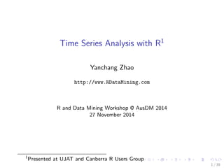 Time Series Analysis with R1
Yanchang Zhao
http://www.RDataMining.com
R and Data Mining Workshop @ AusDM 2014
27 November 2014
1
Presented at UJAT and Canberra R Users Group
1 / 39
 