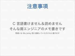 注意事項


 C 言語書けません＆読めません
そんな エンジニアのメモ書きです
 間違いは @a_bicky 宛に連絡していただけると喜びます
 