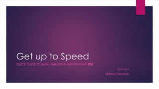Get up to Speed
QUICK GUIDE TO DATA.TABLE IN R AND PENTAHO PDI
02 09 2015
SERBAN TANASA
 