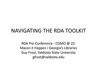 NAVIGATING THE RDA TOOLKIT
RDA Pre-Conference - COMO @ 25:
Macon it Happen I Georgia’s Libraries
Guy Frost, Valdosta State University
gfrost@valdosta.edu
 
