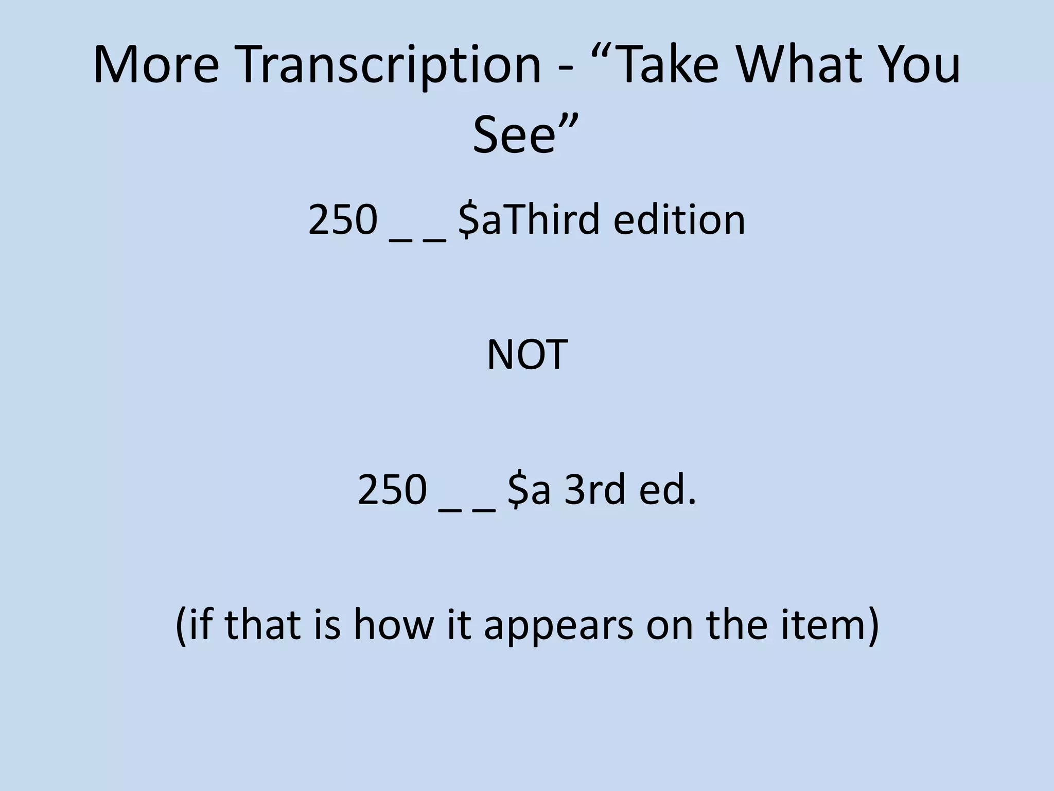 More Transcription - “Take What You
               See”
          250 _ _ $aThird edition

                    NOT

             250 _ _ $a 3rd ed.

   (if that is how it appears on the item)
 