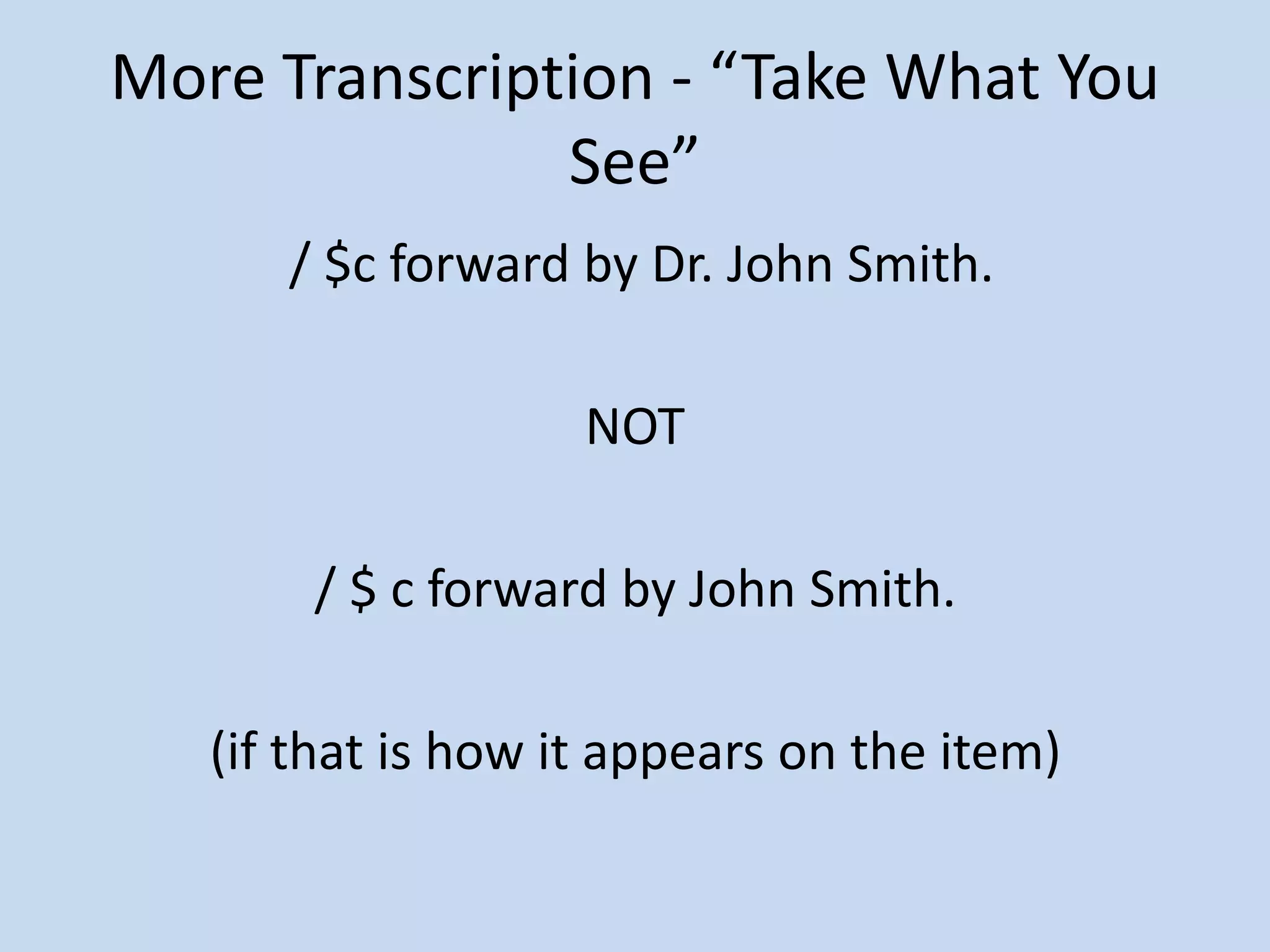 More Transcription - “Take What You
               See”
      / $c forward by Dr. John Smith.

                    NOT

       / $ c forward by John Smith.

   (if that is how it appears on the item)
 