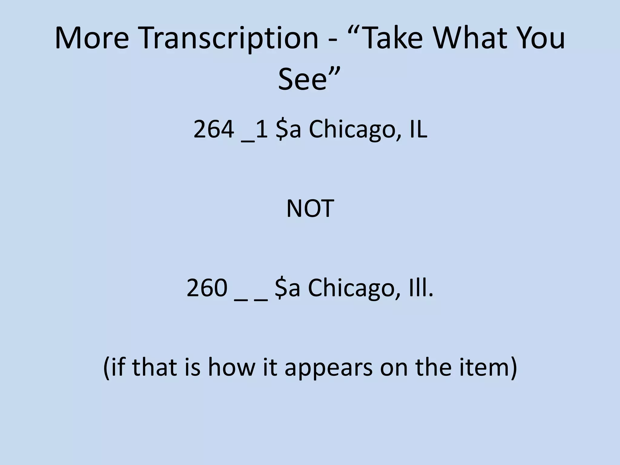 More Transcription - “Take What You
               See”
           264 _1 $a Chicago, IL

                    NOT

          260 _ _ $a Chicago, Ill.

   (if that is how it appears on the item)
 