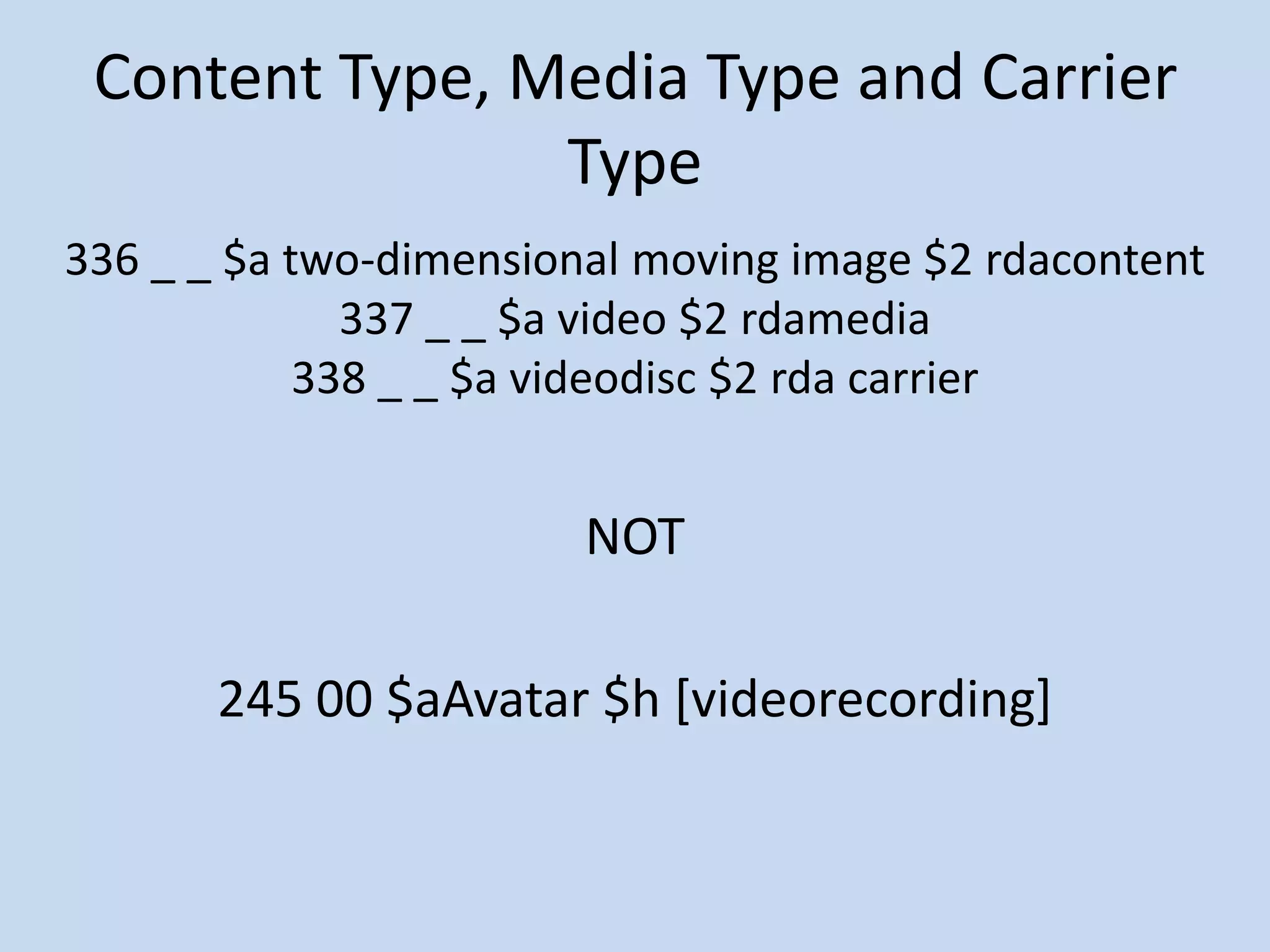 Content Type, Media Type and Carrier
                Type
336 _ _ $a two-dimensional moving image $2 rdacontent
              337 _ _ $a video $2 rdamedia
            338 _ _ $a videodisc $2 rda carrier


                        NOT

       245 00 $aAvatar $h [videorecording]
 